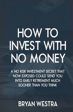 portada How To Invest With No Money: A No Risk Investment Secret That Now Exposed Could Send You Into Early Retirement Much Sooner Than You Think (en Inglés)