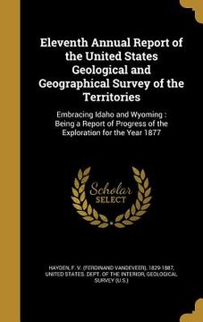 portada Eleventh Annual Report of the United States Geological and Geographical Survey of the Territories: Embracing Idaho and Wyoming: Being a Report of Prog