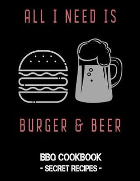 portada All I Need Is Burger & Beer: BBQ Cookbook - Secret Recipes for Men (en Inglés)