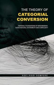 portada The Theory of Categorial Conversion: Rational Foundations of Nkrumaism in Socio-natural Systemicity and Complexity (HB)