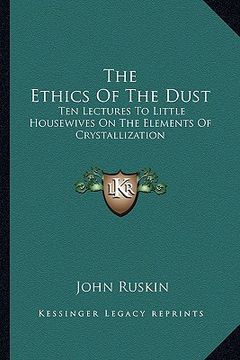 portada the ethics of the dust: ten lectures to little housewives on the elements of crystallization (en Inglés)