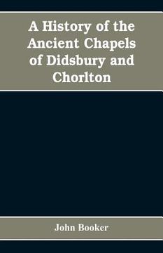 portada A history of the ancient chapels of Didsbury and Chorlton, in Manchester parish, including sketches of the townships of Didsbury, Withington, Burnage, (en Inglés)
