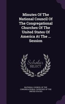 portada Minutes Of The National Council Of The Congregational Churches Of The United States Of America At The ... Session (in English)