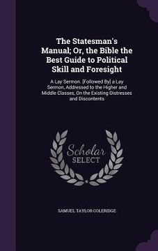 portada The Statesman's Manual; Or, the Bible the Best Guide to Political Skill and Foresight: A Lay Sermon. [Followed By] a Lay Sermon, Addressed to the High