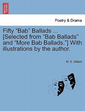 portada fifty "bab" ballads ... [selected from "bab ballads" and "more bab ballads."] with illustrations by the author. (in English)