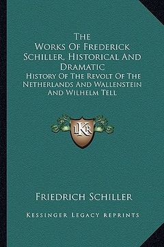 portada the works of frederick schiller, historical and dramatic: history of the revolt of the netherlands and wallenstein and wilhelm tell (en Inglés)