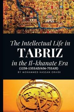 portada The Intellectual Life in Tabriz in the Il-khanate Era (1258-1353AD/656-753AH)