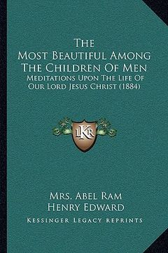 portada the most beautiful among the children of men: meditations upon the life of our lord jesus christ (1884) (in English)