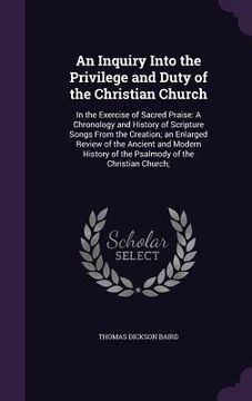 portada An Inquiry Into the Privilege and Duty of the Christian Church: In the Exercise of Sacred Praise: A Chronology and History of Scripture Songs From the