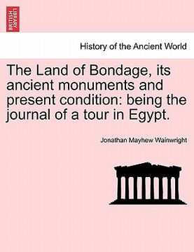 portada the land of bondage, its ancient monuments and present condition: being the journal of a tour in egypt. (en Inglés)