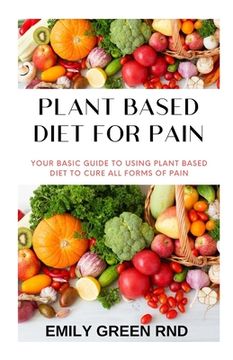 portada Plant Based Diet for Pain: Your basic guide to using plant based diet to cure all forms of pain