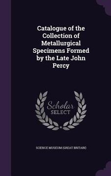 portada Catalogue of the Collection of Metallurgical Specimens Formed by the Late John Percy (en Inglés)