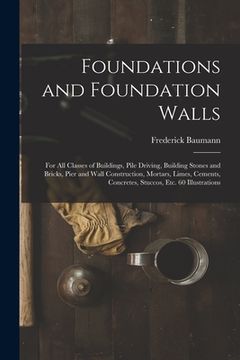 portada Foundations and Foundation Walls: For All Classes of Buildings, Pile Driving, Building Stones and Bricks, Pier and Wall Construction, Mortars, Limes, (en Inglés)
