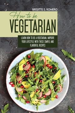 portada How to Be Vegetrian: Learn How to Be Vegetarian. Improve your Lifestyle with These Simple Recipes. (in English)