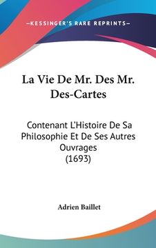 portada La Vie De Mr. Des Mr. Des-Cartes: Contenant L'Histoire De Sa Philosophie Et De Ses Autres Ouvrages (1693) (en Francés)