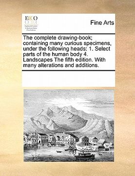 portada the complete drawing-book; containing many curious specimens, under the following heads: 1. select parts of the human body 4. landscapes the fifth edi (en Inglés)