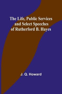 portada The Life, Public Services and Select Speeches of Rutherford B. Hayes (in English)