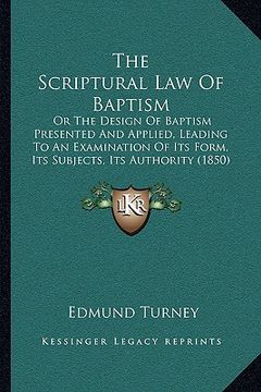 portada the scriptural law of baptism: or the design of baptism presented and applied, leading to an examination of its form, its subjects, its authority (18 (en Inglés)