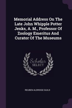 portada Memorial Address On The Late John Whipple Potter Jenks, A. M., Professor Of Zoology Emeritus And Curator Of The Museums