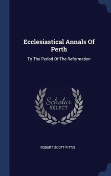 portada Ecclesiastical Annals Of Perth: To The Period Of The Reformation
