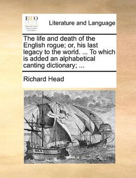 portada the life and death of the english rogue; or, his last legacy to the world. ... to which is added an alphabetical canting dictionary; ... (en Inglés)