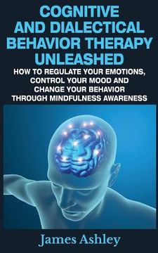 portada Cognitive And Dialectical Behavior Therapy Unleashed: How To Regulate Your Emotions, Control Your Mood And Change Your Behavior Through Mindfulness Aw (in English)