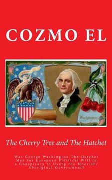 portada The Cherry Tree and The Hatchet: Was George Washington The Hatchet Man for European Political Will in a Conspiracy to Usurp the Moorish/Aboriginal Gov (en Inglés)