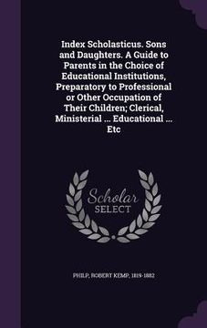 portada Index Scholasticus. Sons and Daughters. A Guide to Parents in the Choice of Educational Institutions, Preparatory to Professional or Other Occupation