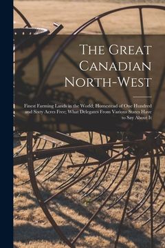 portada The Great Canadian North-West [microform]: Finest Farming Lands in the World; Homestead of One Hundred and Sixty Acres Free; What Delegates From Vario (en Inglés)