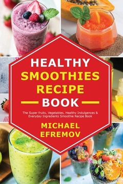portada Healthy Smoothies recipe book: The Super fruits, Vegetables, Healthy Indulgences & Everyday Ingredients Smoothie Recipe Book (en Inglés)