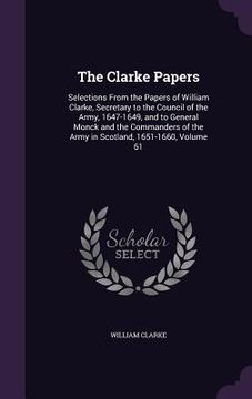 portada The Clarke Papers: Selections From the Papers of William Clarke, Secretary to the Council of the Army, 1647-1649, and to General Monck an (en Inglés)