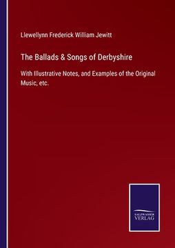 The Ballads & Songs of Derbyshire: With Illustrative Notes, and Examples of the Original Music, Etc. De Llewellynn Frederick William Jewitt(Salzwasser Verlag Gmbh) (en Inglés)