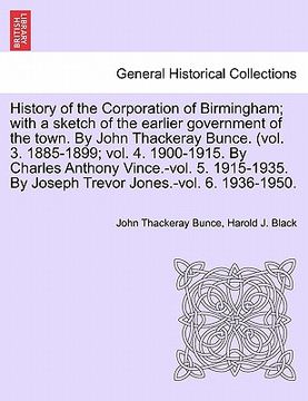 portada history of the corporation of birmingham; with a sketch of the earlier government of the town. by john thackeray bunce. (vol. 3. 1885-1899; vol. 4. 19