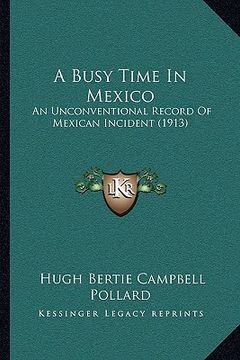 portada a busy time in mexico a busy time in mexico: an unconventional record of mexican incident (1913) an unconventional record of mexican incident (1913) (en Inglés)