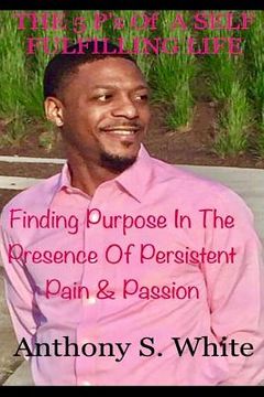 portada The 5 P's Of LIVING A SELF FULFILLING LIFE: Finding Purpose In The Presence Of Persistent Pain & Passion (en Inglés)