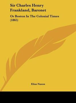 portada sir charles henry frankland, baronet: or boston in the colonial times (1865) (in English)