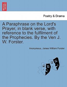 portada a paraphrase on the lord's prayer, in blank verse, with reference to the fulfilment of the prophecies. by the ven j. w. forster. (en Inglés)
