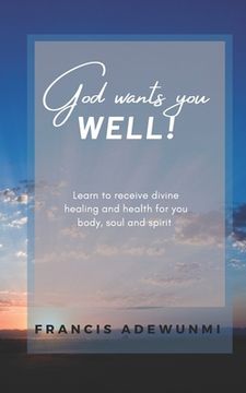 portada God wants you well: Learn to receive divine healing and health for you body, soul and spirit (en Inglés)