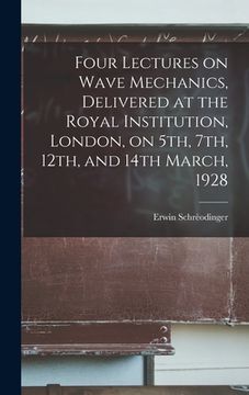 portada Four Lectures on Wave Mechanics, Delivered at the Royal Institution, London, on 5th, 7th, 12th, and 14th March, 1928 (en Inglés)