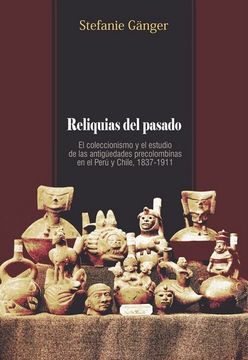 portada Reliquias del pasado.El coleccionismo y el estudios de las antigüedades precolombinas en el Perú y Chile, 1837-1911