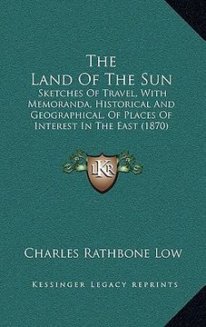 portada the land of the sun: sketches of travel, with memoranda, historical and geographical, of places of interest in the east (1870) (en Inglés)