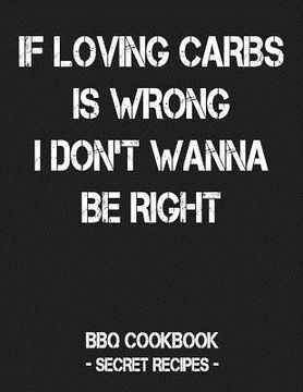 portada If Loving Carbs Is Wrong I Don't Wanna Be Right: BBQ Cookbook - Secret Recipes for Men (in English)