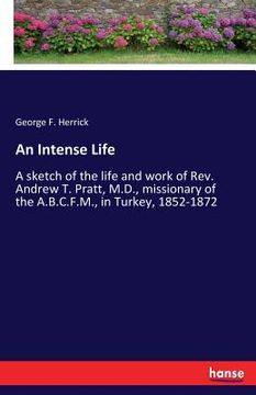 portada An Intense Life: A sketch of the life and work of Rev. Andrew T. Pratt, M.D., missionary of the A.B.C.F.M., in Turkey, 1852-1872 (en Inglés)