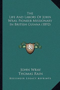 portada the life and labors of john wray, pioneer missionary in british guiana (1892) (in English)