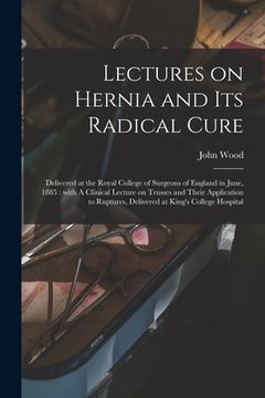 portada Lectures on Hernia and Its Radical Cure: Delivered at the Royal College of Surgeons of England in June, 1885: With A Clinical Lecture on Trusses and T