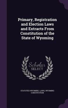 portada Primary, Registration and Election Laws and Extracts From Constitution of the State of Wyoming