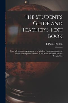 portada The Student's Guide and Teacher's Text Book [microform]: Being a Systematic Arrangement of Modern Geography Upon the Classification System Adapted to