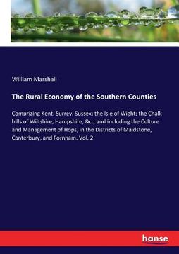 portada The Rural Economy of the Southern Counties: Comprizing Kent, Surrey, Sussex; the Isle of Wight; the Chalk hills of Wiltshire, Hampshire, &c.; and incl (in English)