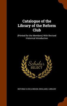portada Catalogue of the Library of the Reform Club: (Printed for the Members) With Revised Historical Introduction (en Inglés)