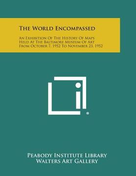 portada The World Encompassed: An Exhibition of the History of Maps Held at the Baltimore Museum of Art from October 7, 1952 to November 23, 1952 (en Inglés)